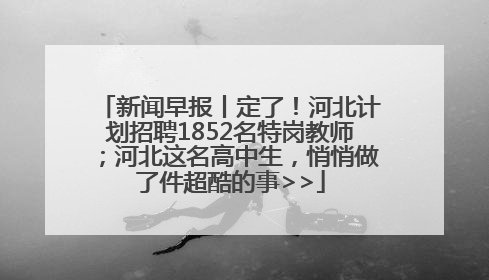 新闻早报丨定了！河北计划招聘1852名特岗教师；河北这名高中生，悄悄做了件超酷的事>>