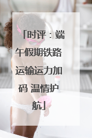 时评：端午假期铁路运输运力加码 温情护航