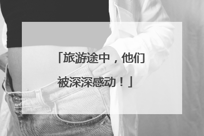 旅游途中，他们被深深感动！