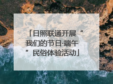 日照联通开展“我们的节日·端午”民俗体验活动