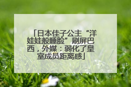 日本佳子公主“洋娃娃般睡脸”刷屏巴西，外媒：弱化了皇室成员距离感