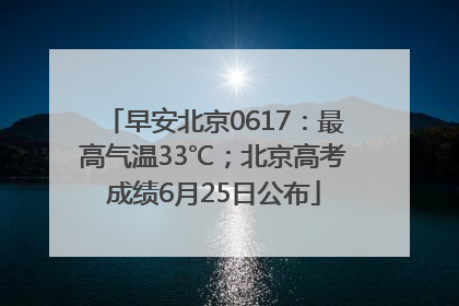 早安北京0617：最高气温33℃；北京高考成绩6月25日公布