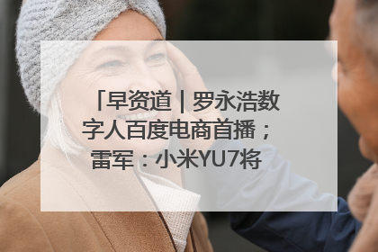 早资道｜罗永浩数字人百度电商首播；雷军：小米YU7将于6月底发布