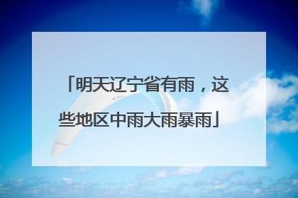 明天辽宁省有雨，这些地区中雨大雨暴雨