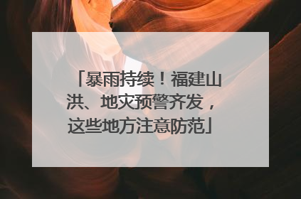 暴雨持续！福建山洪、地灾预警齐发，这些地方注意防范