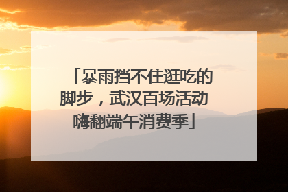 暴雨挡不住逛吃的脚步，武汉百场活动嗨翻端午消费季