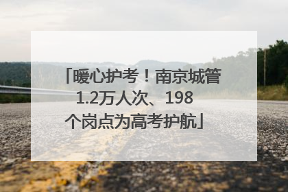 暖心护考！南京城管1.2万人次、198个岗点为高考护航