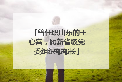 曾任职山东的王心富,履新省级党委组织部部长