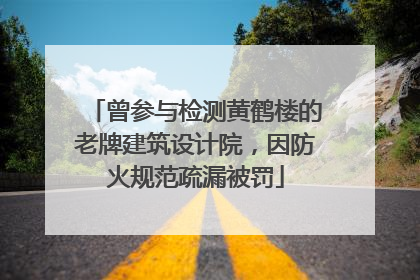 曾参与检测黄鹤楼的老牌建筑设计院，因防火规范疏漏被罚