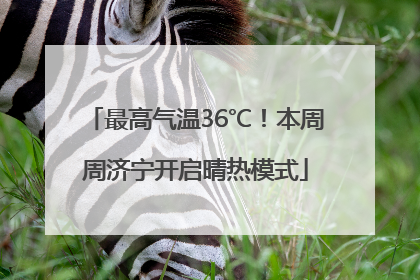 最高气温36℃！本周周济宁开启晴热模式
