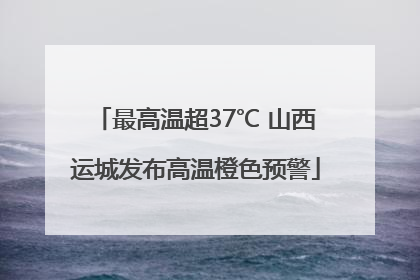 最高温超37℃ 山西运城发布高温橙色预警