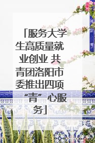 服务大学生高质量就业创业 共青团洛阳市委推出四项“青”心服务