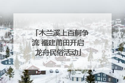 木兰溪上百舸争流 福建莆田开启龙舟民俗活动