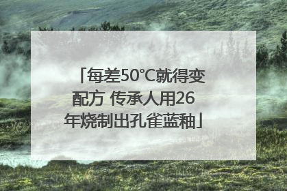 每差50℃就得变配方 传承人用26年烧制出孔雀蓝釉
