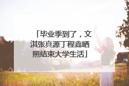 毕业季到了，文淇张真源丁程鑫晒照结束大学生活