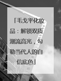 毛戈平化妆品：解锁双质潮流高光，勾勒当代人的自信底色