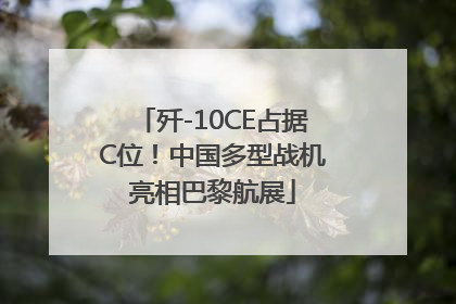 歼-10CE占据C位！中国多型战机亮相巴黎航展