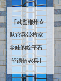 武警郴州支队官兵带着家乡味的粽子看望退伍老兵
