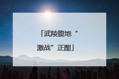 武陵腹地“激战”正酣