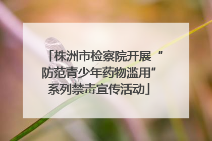 株洲市检察院开展“防范青少年药物滥用”系列禁毒宣传活动
