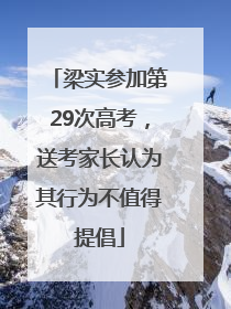梁实参加第29次高考，送考家长认为其行为不值得提倡