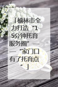 榆林市全力打造“15分钟托育服务圈”——“家门口有了托育点”