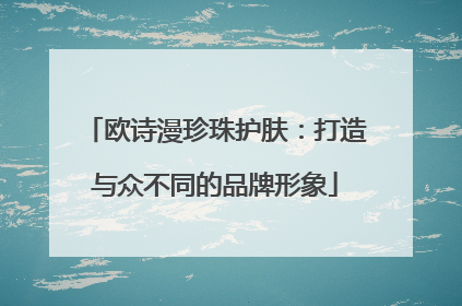 欧诗漫珍珠护肤：打造与众不同的品牌形象