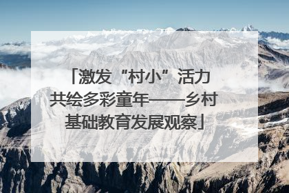 激发“村小”活力 共绘多彩童年——乡村基础教育发展观察