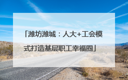 潍坊潍城：人大+工会模式打造基层职工幸福圈