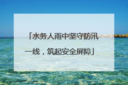 水务人雨中坚守防汛一线，筑起安全屏障