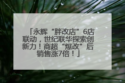 永辉“胖改店”6店联动，世纪联华探索创新力！商超“爆改”后销售涨7倍！