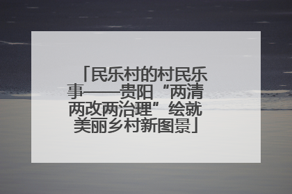 民乐村的村民乐事——贵阳“两清两改两治理”绘就美丽乡村新图景