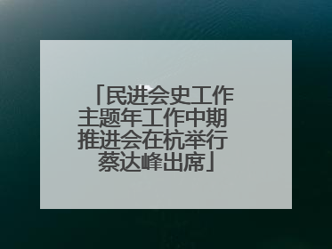 民进会史工作主题年工作中期推进会在杭举行 蔡达峰出席