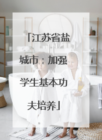 江苏省盐城市：加强学生基本功夫培养