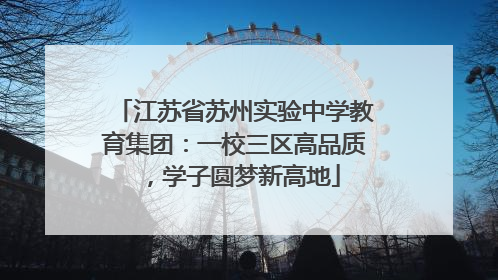 江苏省苏州实验中学教育集团：一校三区高品质，学子圆梦新高地