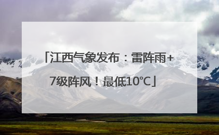 江西气象发布：雷阵雨+7级阵风！最低10℃