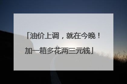 油价上调，就在今晚！加一箱多花两三元钱