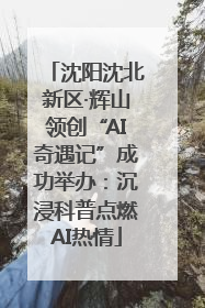 沈阳沈北新区·辉山领创“AI奇遇记”成功举办：沉浸科普点燃AI热情