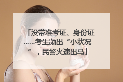 没带准考证、身份证……考生频出“小状况”，民警火速出马