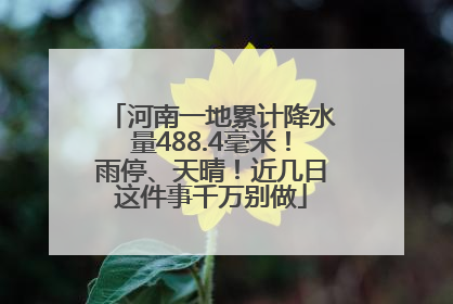 河南一地累计降水量488.4毫米！雨停、天晴！近几日这件事千万别做