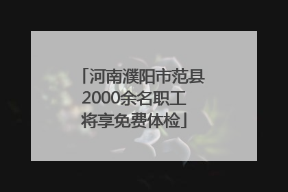 河南濮阳市范县2000余名职工将享免费体检