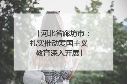 河北省廊坊市：扎实推动爱国主义教育深入开展