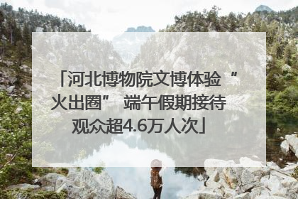 河北博物院文博体验“火出圈” 端午假期接待观众超4.6万人次