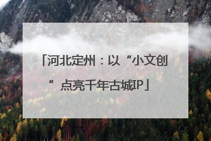 河北定州：以“小文创”点亮千年古城IP