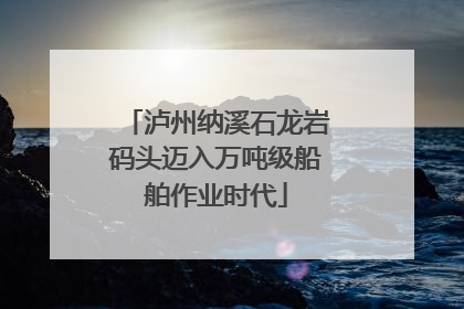 泸州纳溪石龙岩码头迈入万吨级船舶作业时代