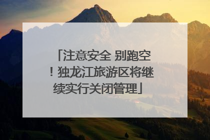 注意安全 别跑空！独龙江旅游区将继续实行关闭管理