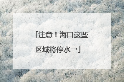 注意！海口这些区域将停水→