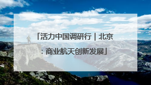 活力中国调研行｜北京：商业航天创新发展