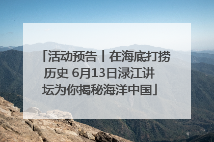 活动预告丨在海底打捞历史 6月13日渌江讲坛为你揭秘海洋中国