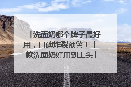 洗面奶哪个牌子最好用，口碑炸裂预警！十款洗面奶好用到上头